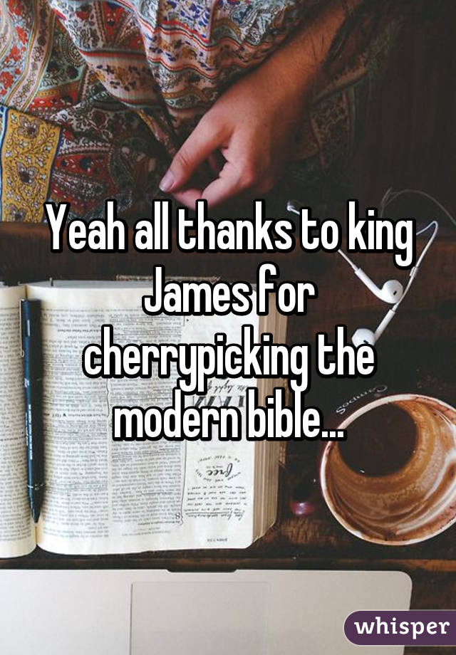 Yeah all thanks to king James for cherrypicking the modern bible...