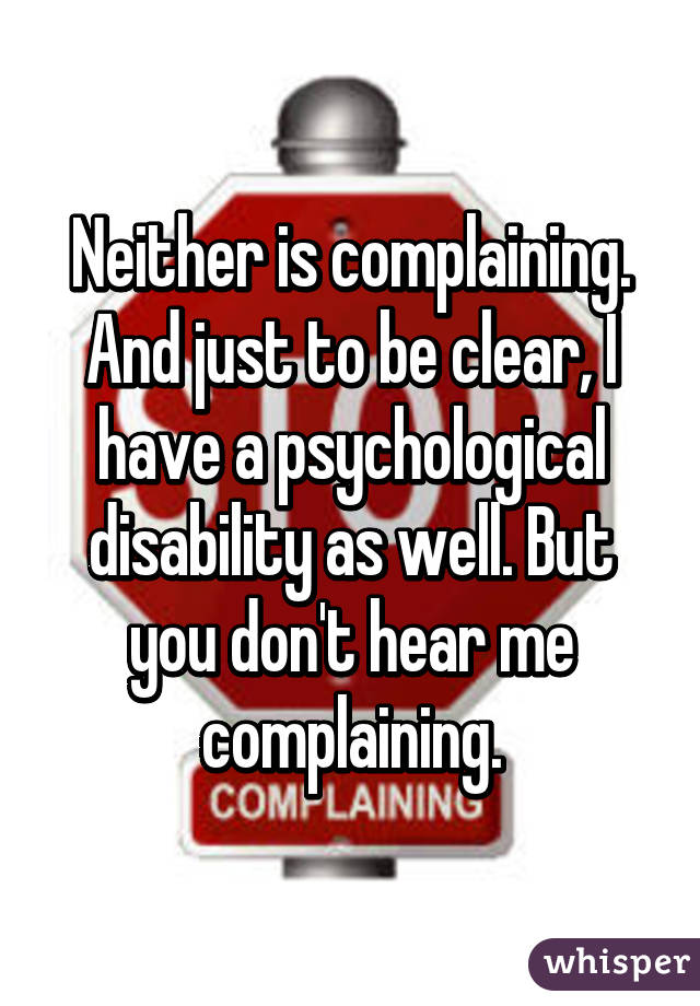 Neither is complaining. And just to be clear, I have a psychological disability as well. But you don't hear me complaining.