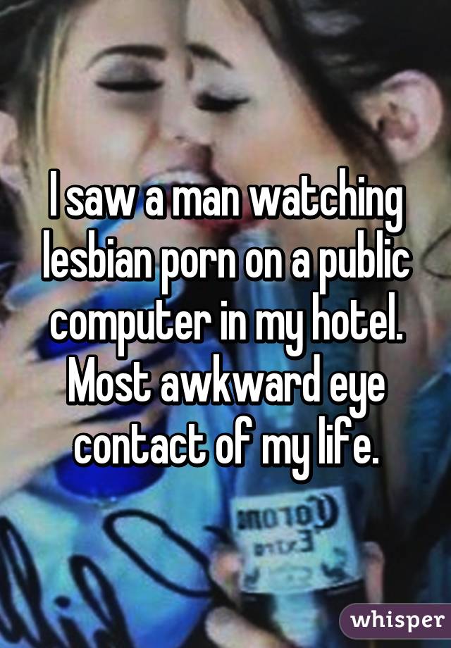 I saw a man watching lesbian porn on a public computer in my hotel.
Most awkward eye contact of my life.
