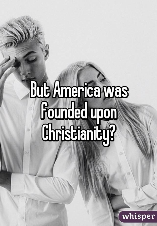 But America was founded upon Christianity?