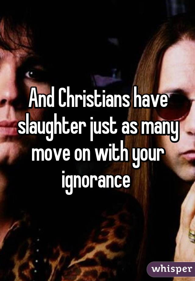 And Christians have slaughter just as many move on with your ignorance 