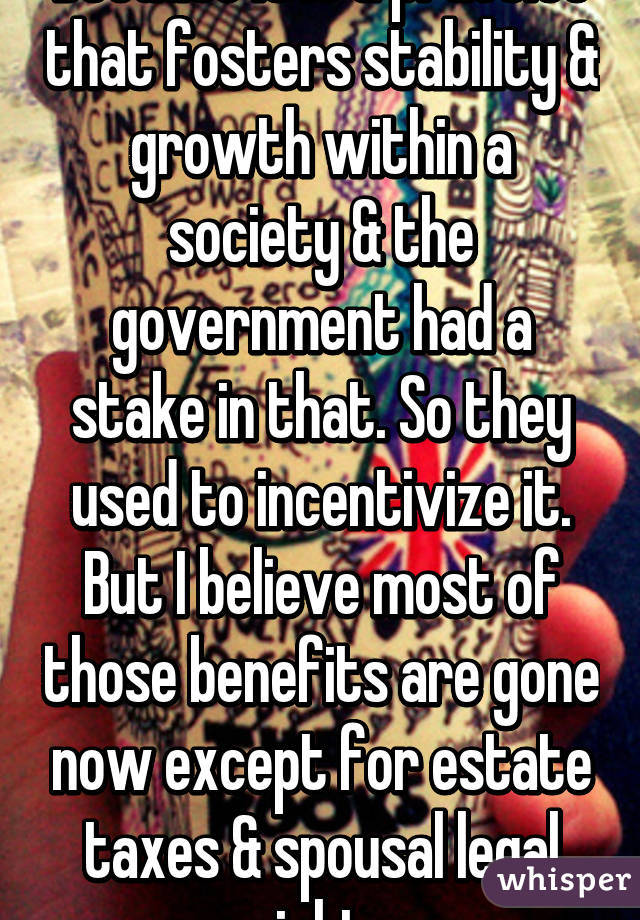 Because it is a practice that fosters stability & growth within a society & the government had a stake in that. So they used to incentivize it. But I believe most of those benefits are gone now except for estate taxes & spousal legal rights