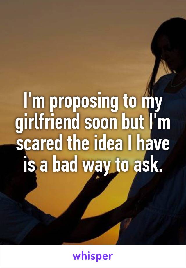 I'm proposing to my girlfriend soon but I'm scared the idea I have is a bad way to ask.