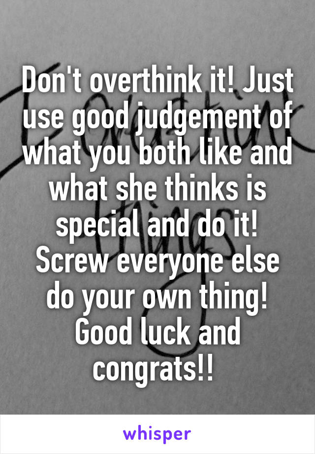 Don't overthink it! Just use good judgement of what you both like and what she thinks is special and do it! Screw everyone else do your own thing! Good luck and congrats!! 
