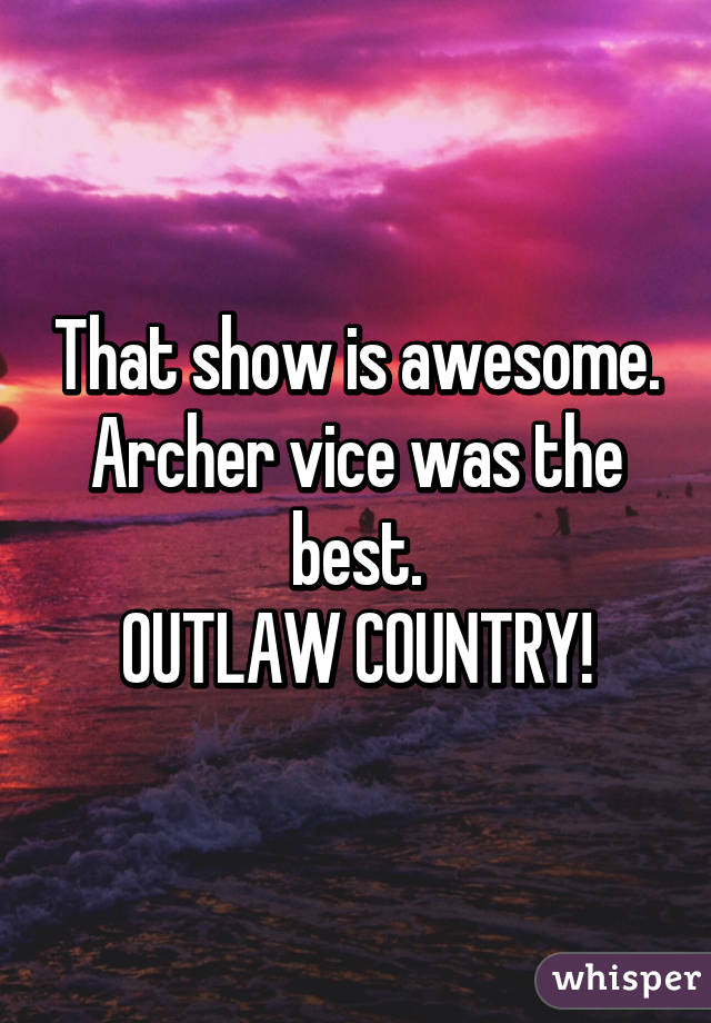 That show is awesome.
Archer vice was the best.
OUTLAW COUNTRY!