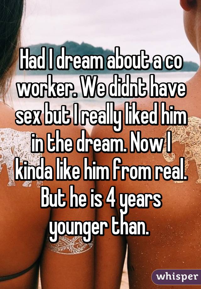 Had I dream about a co worker. We didnt have sex but I really liked him in the dream. Now I kinda like him from real. But he is 4 years younger than. 