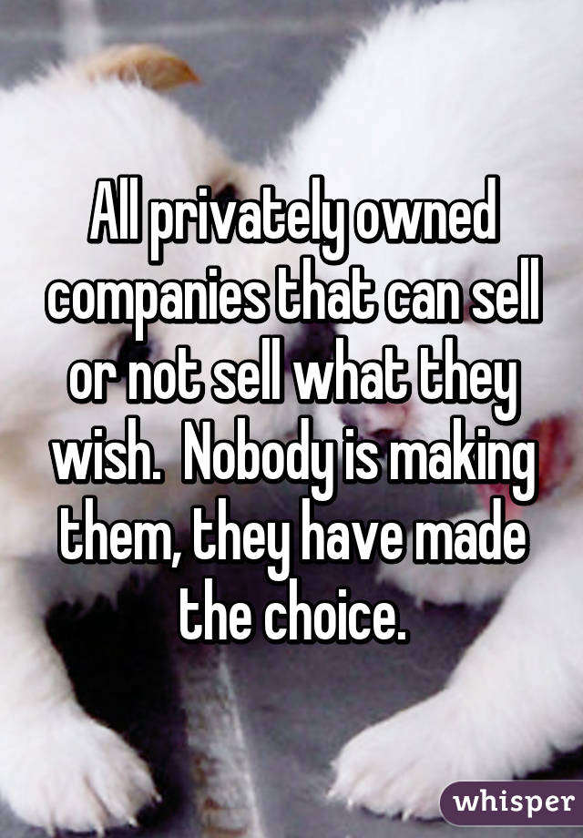 All privately owned companies that can sell or not sell what they wish.  Nobody is making them, they have made the choice.