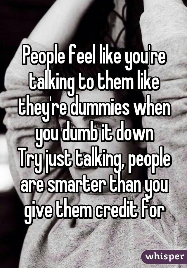 People feel like you're talking to them like they're dummies when you dumb it down
Try just talking, people are smarter than you give them credit for