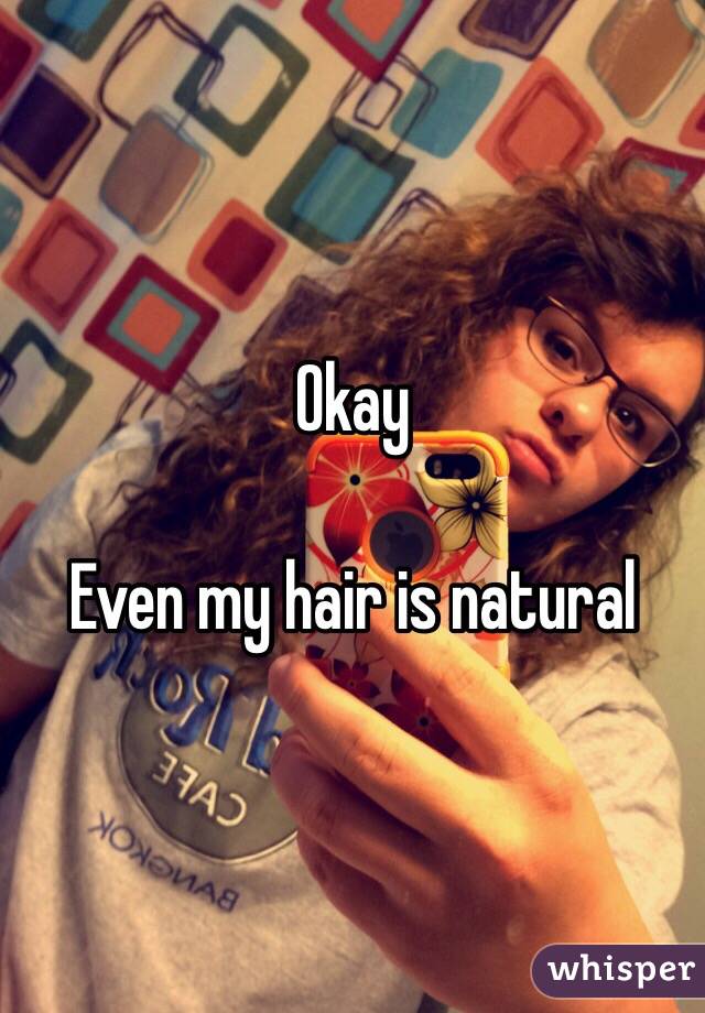 Okay

Even my hair is natural