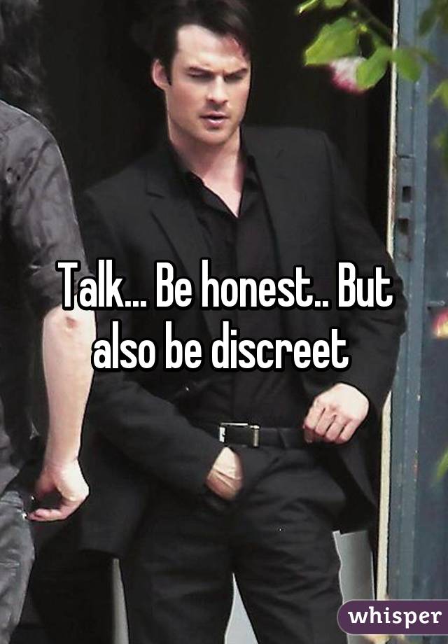 Talk... Be honest.. But also be discreet 