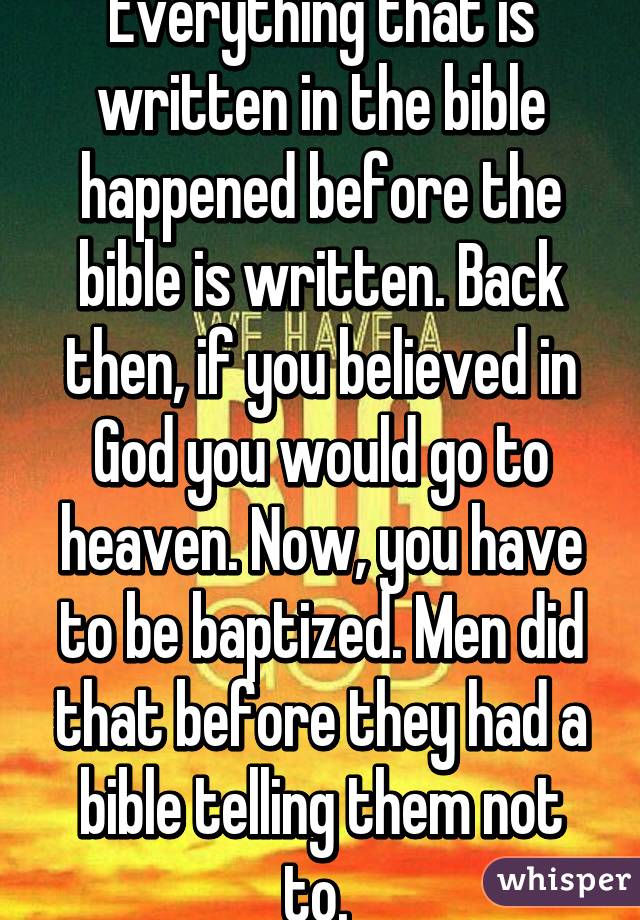 Everything that is written in the bible happened before the bible is written. Back then, if you believed in God you would go to heaven. Now, you have to be baptized. Men did that before they had a bible telling them not to. 