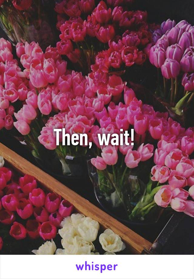 Then, wait! 