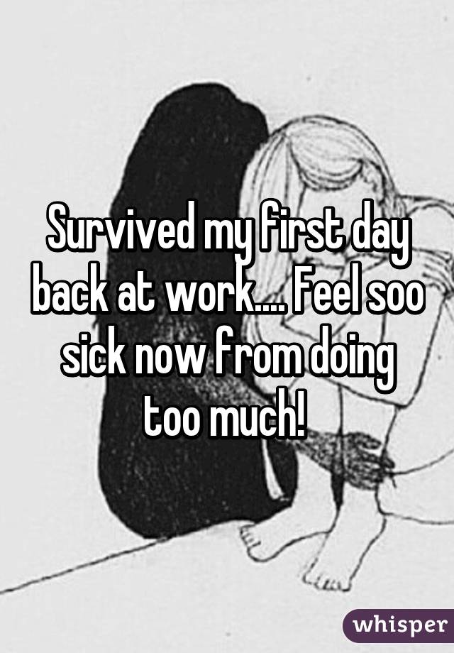 Survived my first day back at work.... Feel soo sick now from doing too much! 