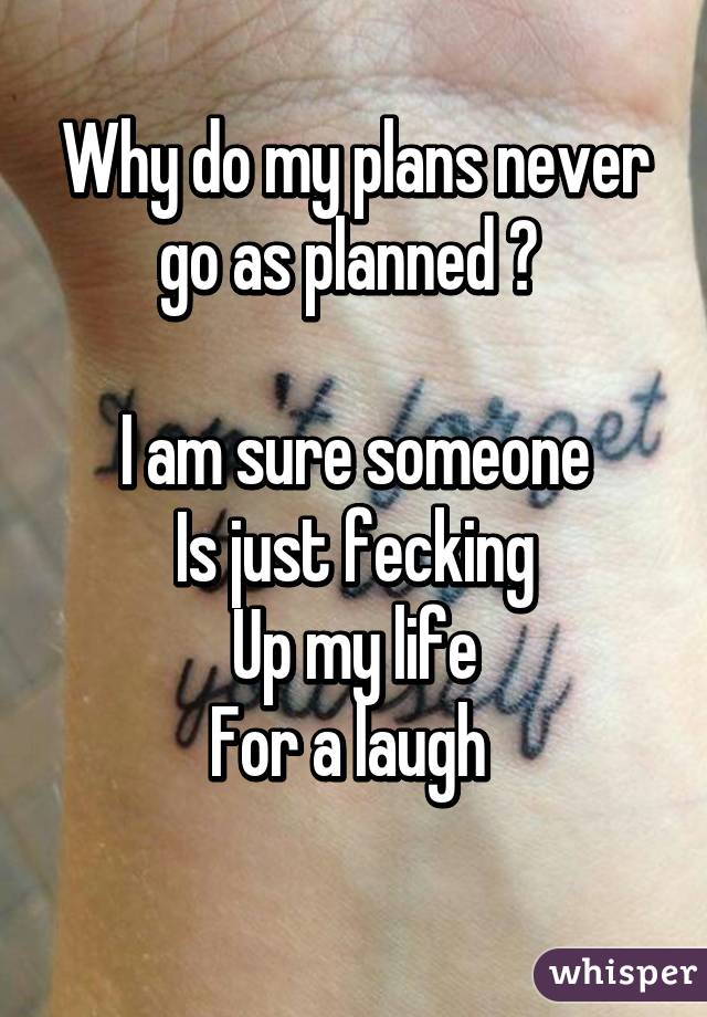 Why do my plans never go as planned ? 

I am sure someone
Is just fecking
Up my life
For a laugh 
