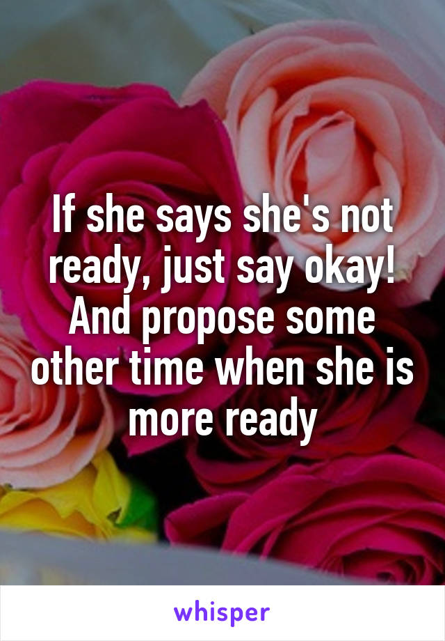 If she says she's not ready, just say okay! And propose some other time when she is more ready