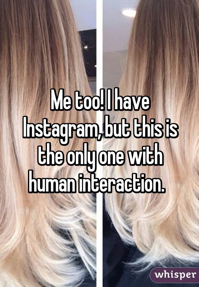 Me too! I have Instagram, but this is the only one with human interaction.  