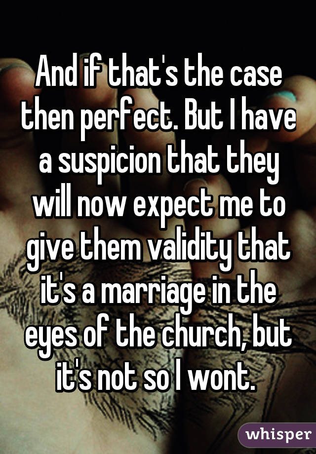And if that's the case then perfect. But I have a suspicion that they will now expect me to give them validity that it's a marriage in the eyes of the church, but it's not so I wont. 