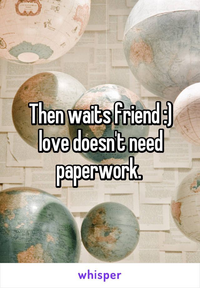 Then waits friend :) love doesn't need paperwork. 