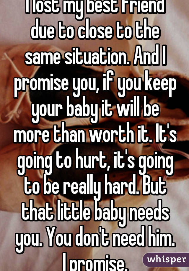 I lost my best friend due to close to the same situation. And I promise you, if you keep your baby it will be more than worth it. It's going to hurt, it's going to be really hard. But that little baby needs you. You don't need him. I promise.