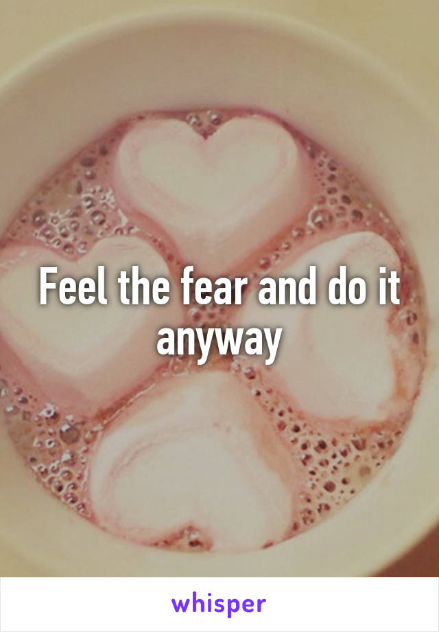 Feel the fear and do it anyway