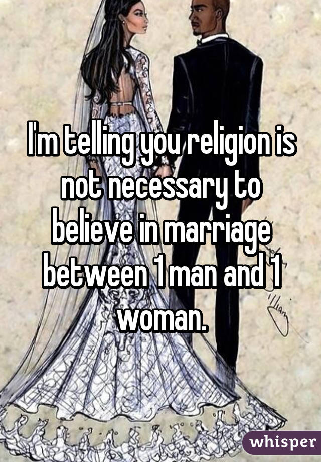 I'm telling you religion is not necessary to believe in marriage between 1 man and 1 woman.