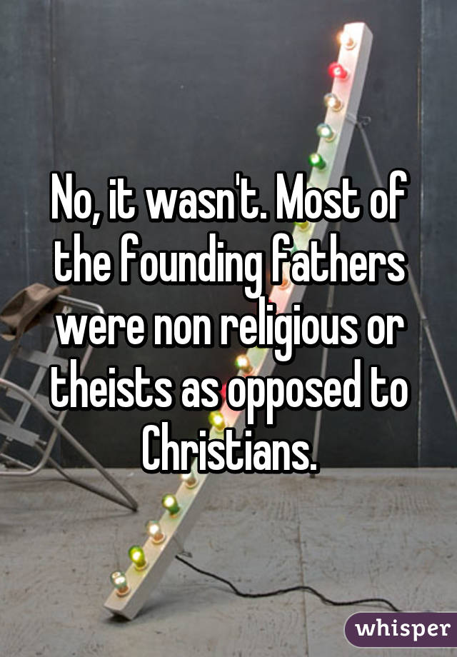 No, it wasn't. Most of the founding fathers were non religious or theists as opposed to Christians.