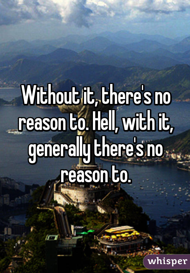 Without it, there's no reason to. Hell, with it, generally there's no reason to.