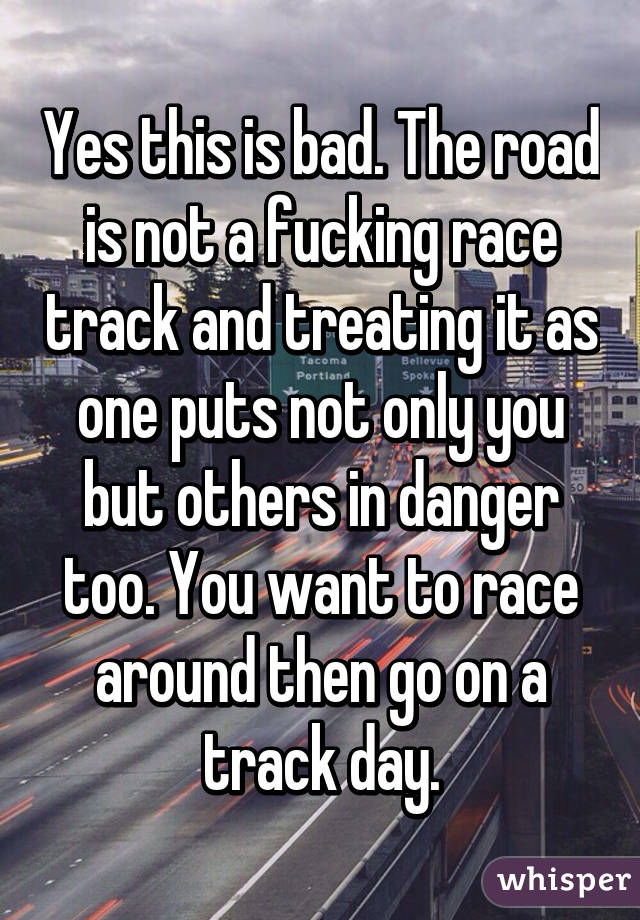 Yes this is bad. The road is not a fucking race track and treating it as one puts not only you but others in danger too. You want to race around then go on a track day.