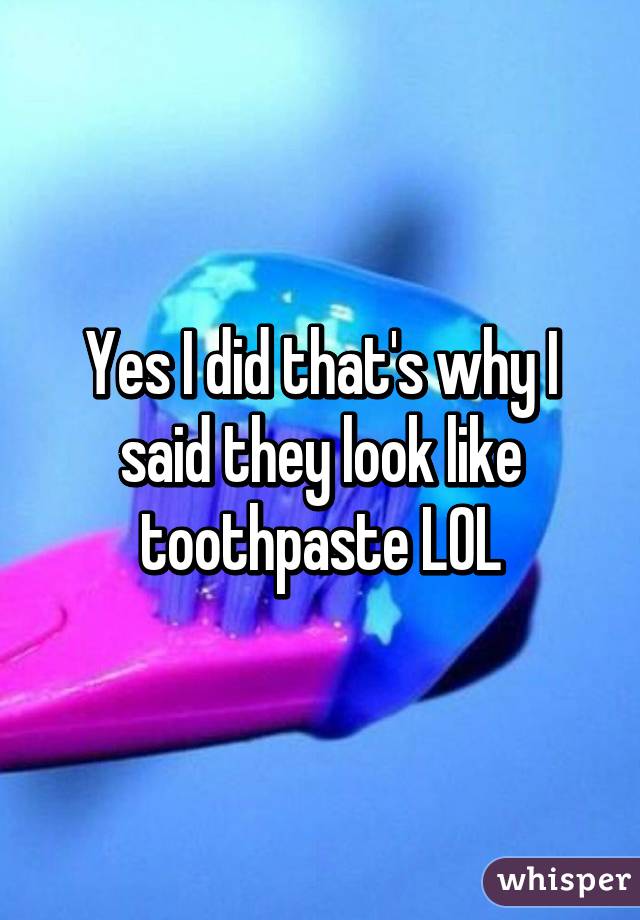 Yes I did that's why I said they look like toothpaste LOL