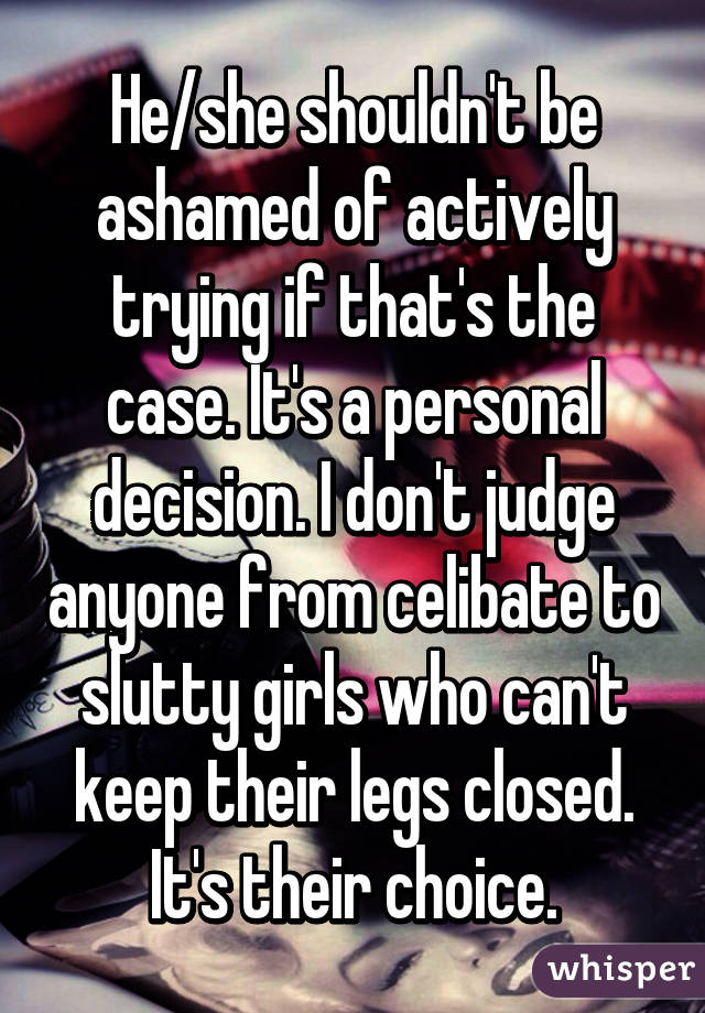 He/she shouldn't be ashamed of actively trying if that's the case. It's a personal decision. I don't judge anyone from celibate to slutty girls who can't keep their legs closed. It's their choice.