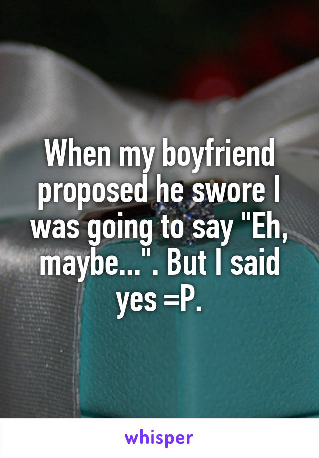 When my boyfriend proposed he swore I was going to say "Eh, maybe...". But I said yes =P.