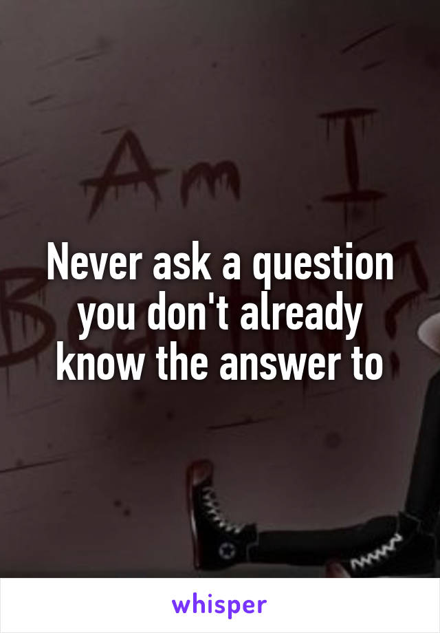 Never ask a question you don't already know the answer to