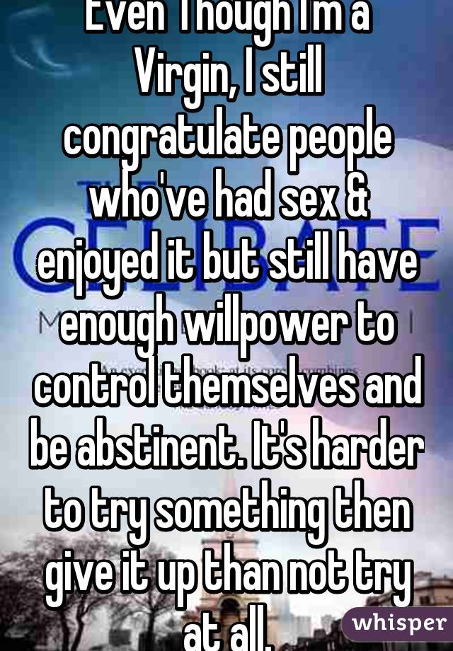 Even Though I'm a Virgin, I still congratulate people who've had sex & enjoyed it but still have enough willpower to control themselves and be abstinent. It's harder to try something then give it up than not try at all.