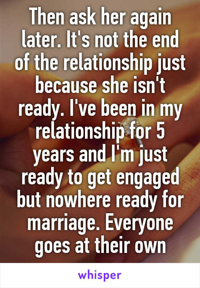 Then ask her again later. It's not the end of the relationship just because she isn't ready. I've been in my relationship for 5 years and I'm just ready to get engaged but nowhere ready for marriage. Everyone goes at their own pace. 