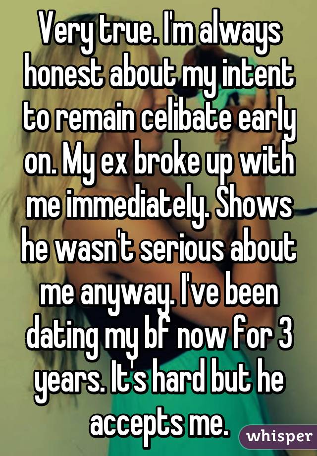 Very true. I'm always honest about my intent to remain celibate early on. My ex broke up with me immediately. Shows he wasn't serious about me anyway. I've been dating my bf now for 3 years. It's hard but he accepts me.