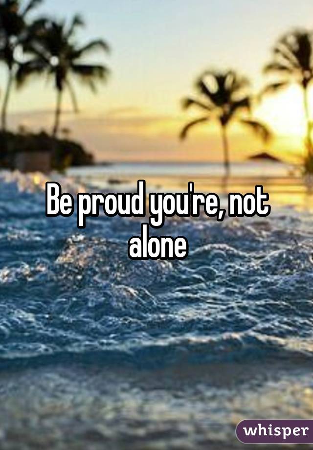 Be proud you're, not alone