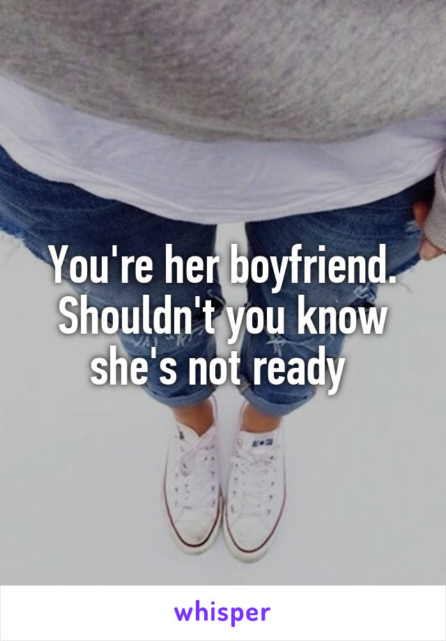 You're her boyfriend. Shouldn't you know she's not ready 