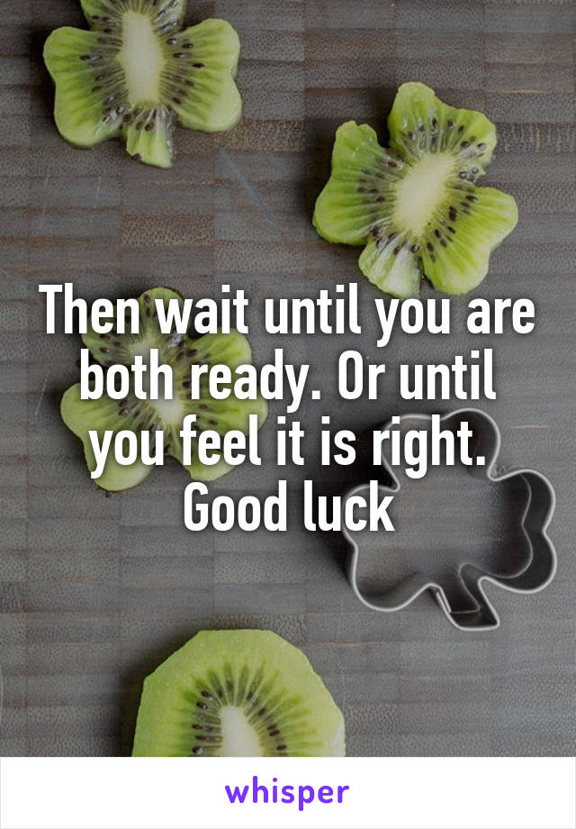 Then wait until you are both ready. Or until you feel it is right.
Good luck