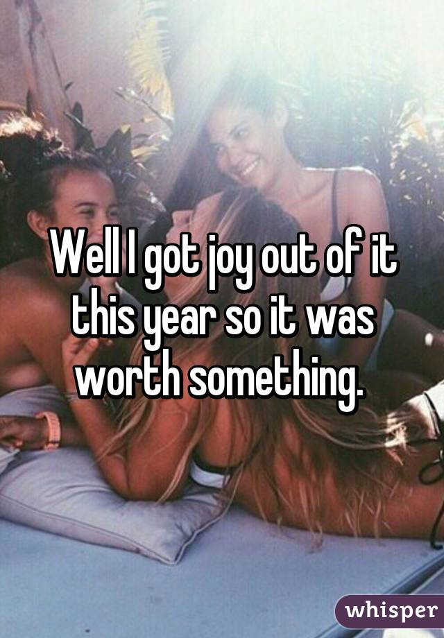 Well I got joy out of it this year so it was worth something. 