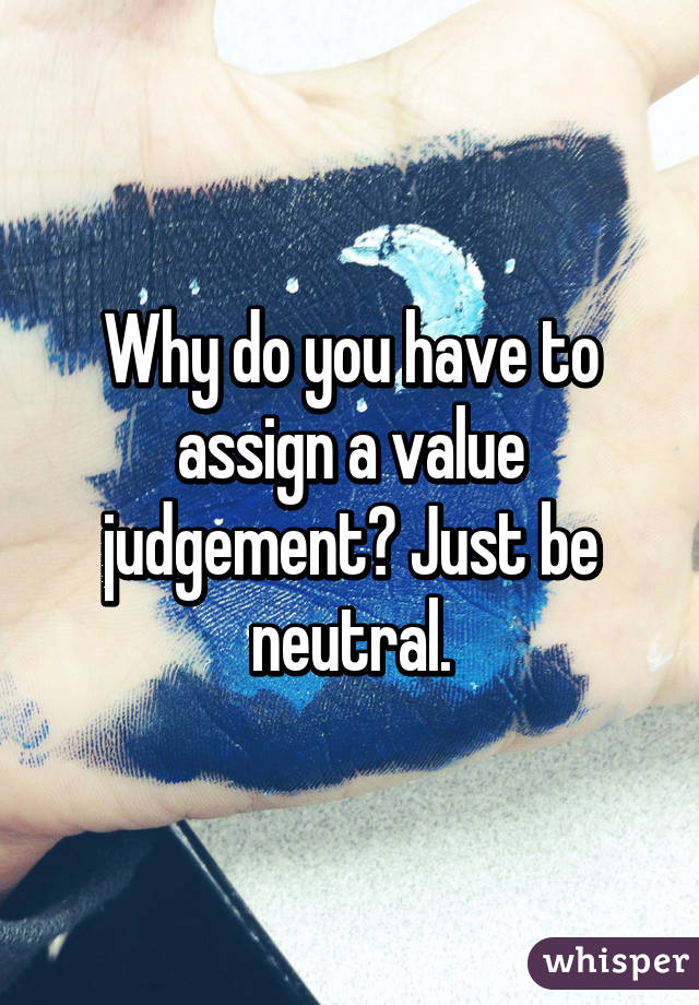 Why do you have to assign a value judgement? Just be neutral.