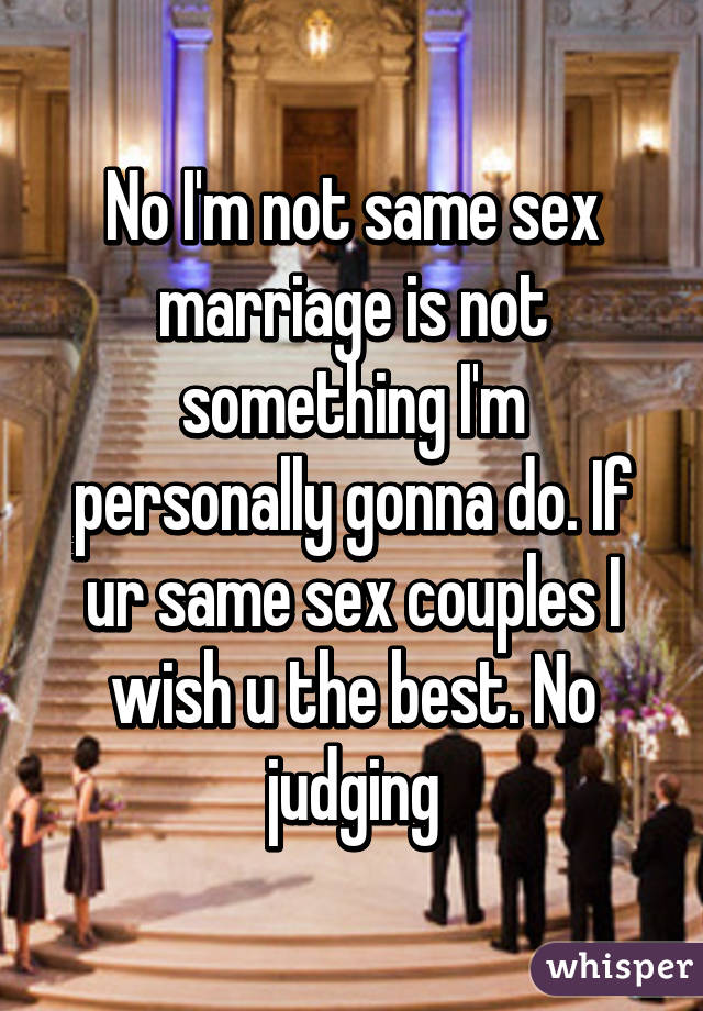 No I'm not same sex marriage is not something I'm personally gonna do. If ur same sex couples I wish u the best. No judging