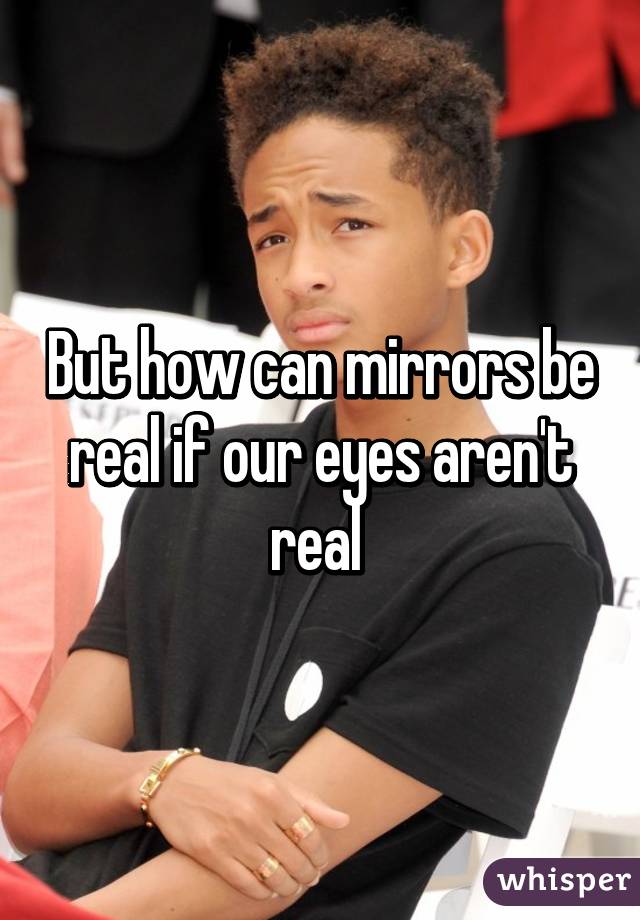 But how can mirrors be real if our eyes aren't real 