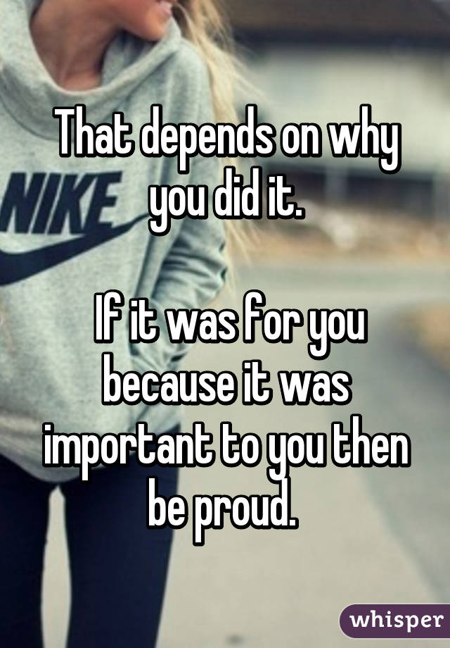 That depends on why you did it.

 If it was for you because it was important to you then be proud. 