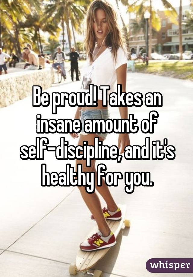 Be proud! Takes an insane amount of self-discipline, and it's healthy for you.