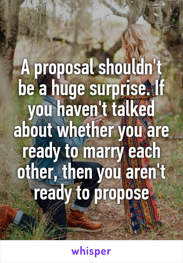 A proposal shouldn't be a huge surprise. If you haven't talked about whether you are ready to marry each other, then you aren't ready to propose