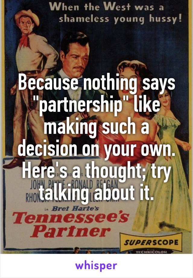 Because nothing says "partnership" like making such a decision on your own. Here's a thought; try talking about it.