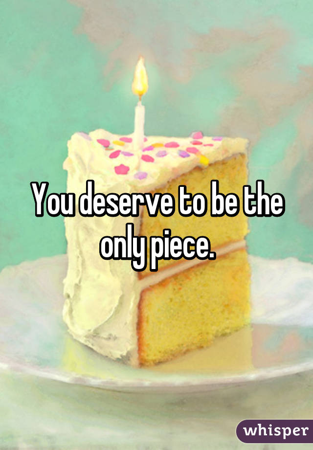 You deserve to be the only piece.