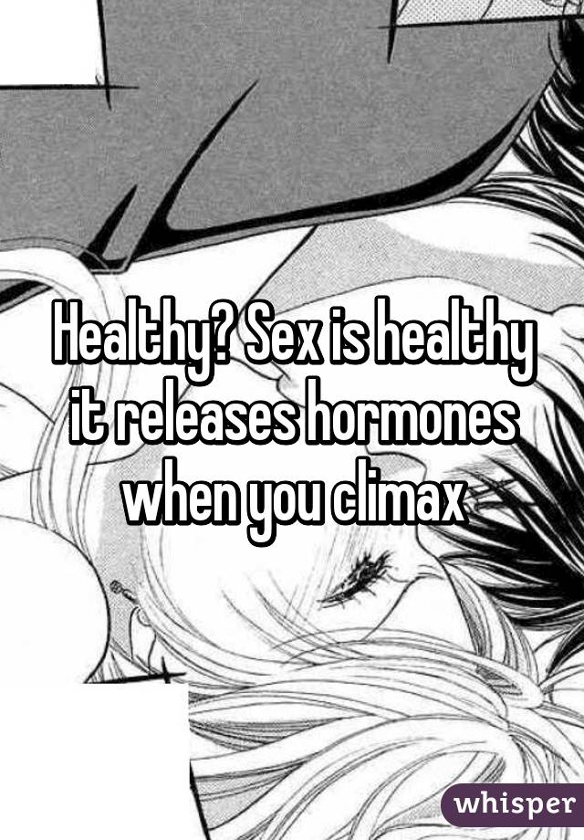 Healthy? Sex is healthy it releases hormones when you climax