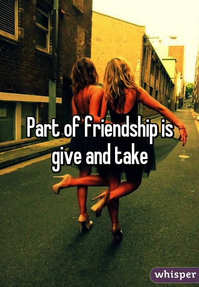 Part of friendship is give and take