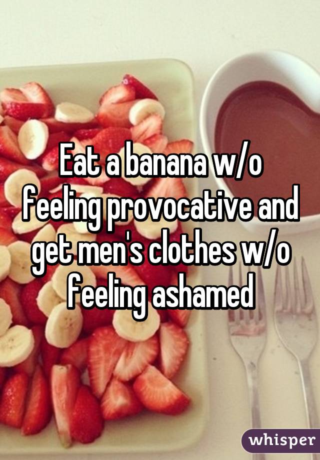 Eat a banana w/o feeling provocative and get men's clothes w/o feeling ashamed